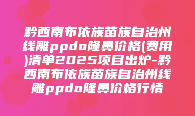 黔西南布依族苗族自治州线雕ppdo隆鼻价格(费用)清单2025项目出炉-黔西南布依族苗族自治州线雕ppdo隆鼻价格行情