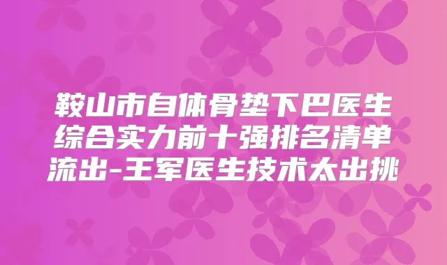 鞍山市自体骨垫下巴医生综合实力前十强排名清单流出-王军医生技术太出挑