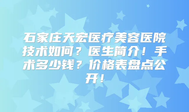 石家庄天宏医疗美容医院技术如何?医生简介!手术多少钱?价格表盘点公开!