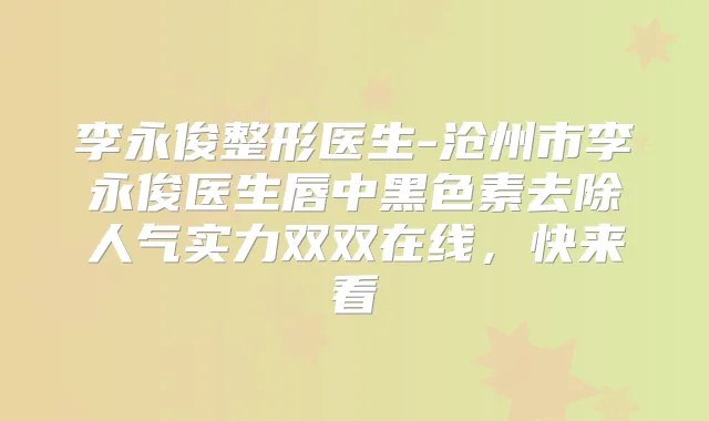 李永俊整形医生-沧州市李永俊医生唇中黑色素去除人气实力双双在线,快来看