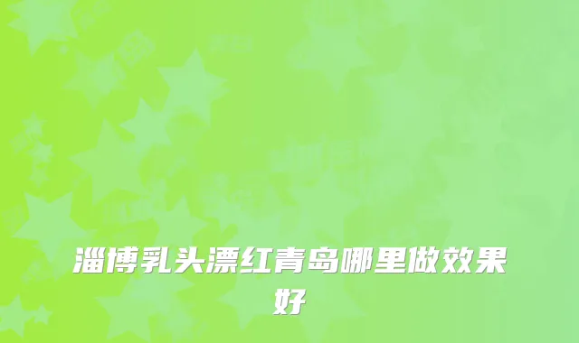 淄博乳头漂红青岛哪里做效果好