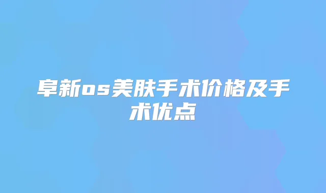 阜新os美肤手术价格及手术优点