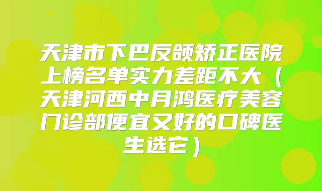 天津市下巴反颌矫正医院上榜名单实力差距不大（天津河西中月鸿医疗美容门诊部便宜又好的口碑医生选它）