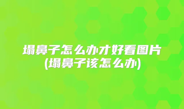 塌鼻子怎么办才好看图片(塌鼻子该怎么办)