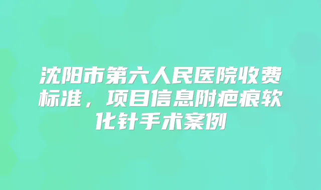 沈阳市第六人民医院收费标准，项目信息附疤痕软化针手术案例