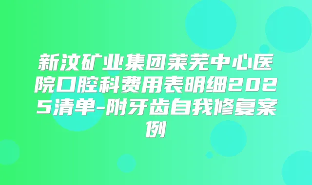 新汶矿业集团莱芜中心医院口腔科费用表明细2025清单-附牙齿自我修复案例