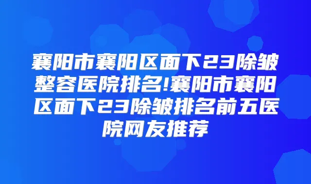 襄阳市襄阳区面下23除皱整容医院排名!襄阳市襄阳区面下23除皱排名前五医院网友推荐