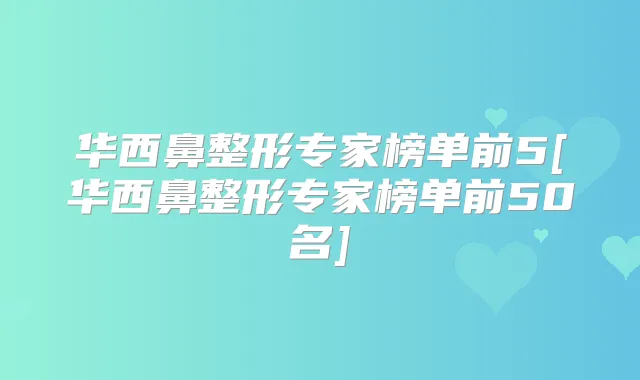 华西鼻整形专家榜单前5[华西鼻整形专家榜单前50名]