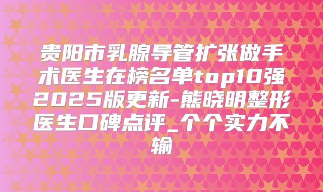 贵阳市乳腺导管扩张做手术医生在榜名单top10强2025版更新-熊晓明整形医生口碑点评_个个实力不输