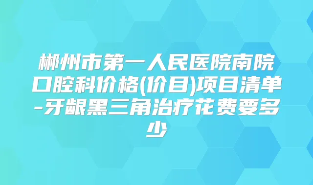 郴州市第一人民医院南院口腔科价格(价目)项目清单-牙龈黑三角花费要多少