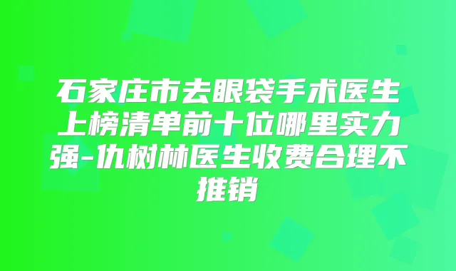 石家庄市去眼袋手术医生上榜清单前十位哪里实力强-仇树林医生收费合理不推销