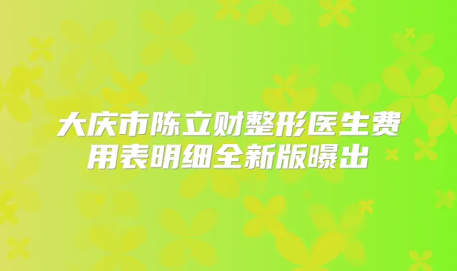 大庆市陈立财整形医生费用表明细全新版曝出