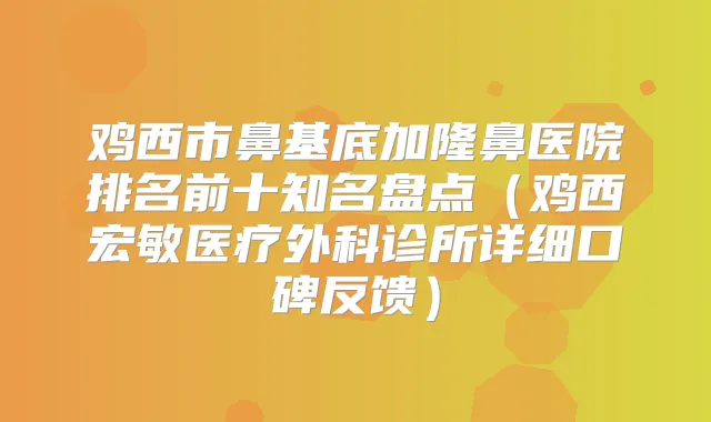 鸡西市鼻基底加隆鼻医院排名前十知名盘点(鸡西宏敏医疗外科诊所详细口碑反馈)