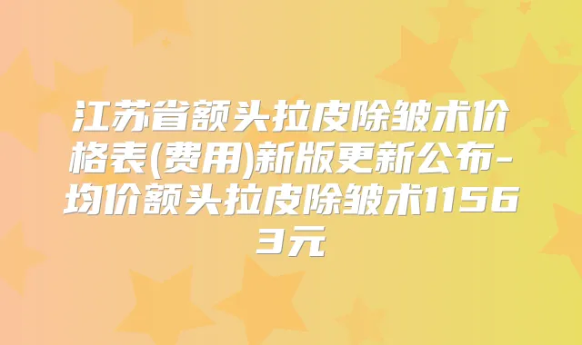 江苏省额头拉皮除皱术价格表(费用)新版更新公布-均价额头拉皮除皱术11563元
