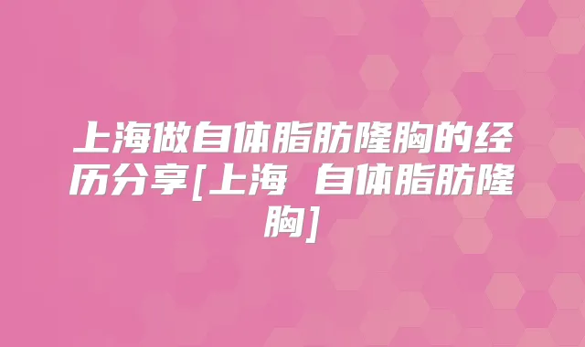上海做自体脂肪隆胸的经历分享[上海 自体脂肪隆胸]