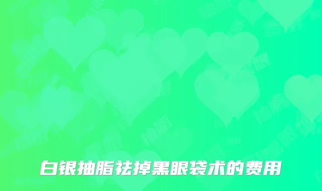 白银抽脂祛掉黑眼袋术的费用