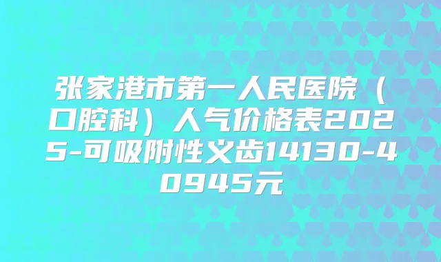 张家港市第一人民医院（口腔科）人气价格表2025-可吸附性义齿14130-40945元