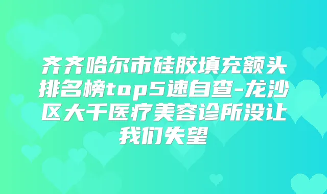 齐齐哈尔市硅胶填充额头排名榜top5速自查-龙沙区大千医疗美容诊所没让我们失望
