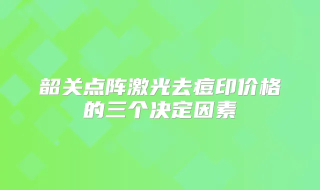 韶关点阵激光去痘印价格的三个决定因素