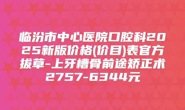 临汾市中心医院口腔科2025新版价格(价目)表官方拔草-上牙槽骨前途矫正术2757-6344元