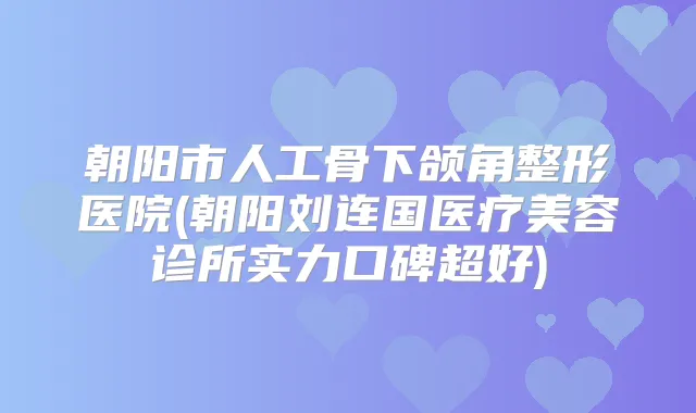 朝阳市人工骨下颌角整形医院(朝阳刘连国医疗美容诊所实力口碑超好)