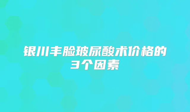 银川丰脸玻尿酸术价格的3个因素