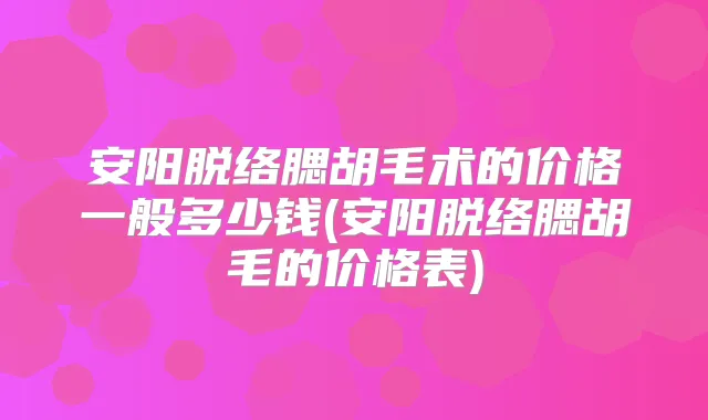 安阳脱络腮胡毛术的价格一般多少钱(安阳脱络腮胡毛的价格表)