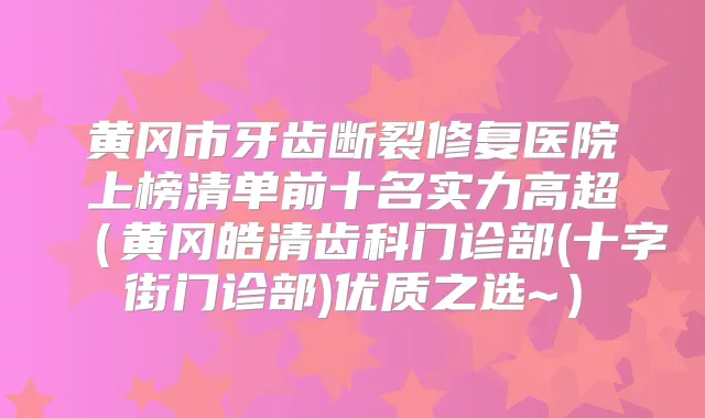 黄冈市牙齿断裂修复医院上榜清单前十名实力高超(黄冈皓清齿科门诊部(十字街门诊部)优质之选~)