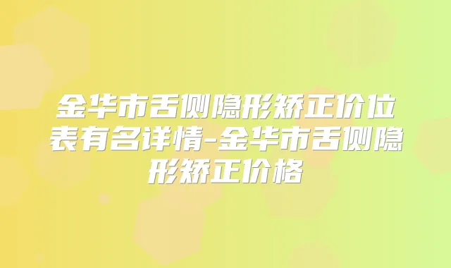 金华市舌侧隐形矫正价位表有名详情-金华市舌侧隐形矫正价格