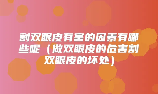割双眼皮有害的因素有哪些呢(做双眼皮的危害割双眼皮的坏处)