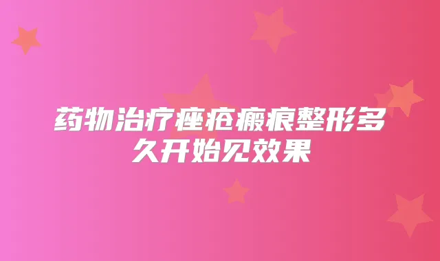 药物痤疮瘢痕整形多久开始见效果
