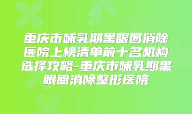 重庆市哺乳期黑眼圈消除医院上榜清单前十名机构选择攻略-重庆市哺乳期黑眼圈消除整形医院