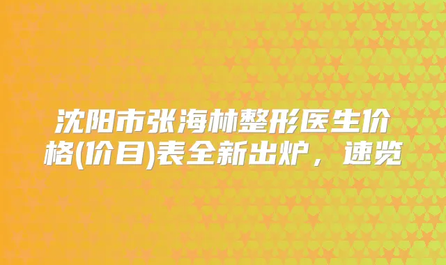 沈阳市张海林整形医生价格(价目)表全新出炉,速览