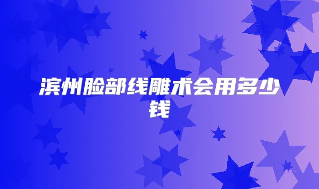 滨州脸部线雕术会用多少钱