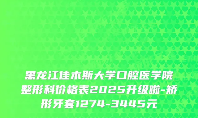 黑龙江佳木斯大学口腔医学院整形科价格表2025升级啦-矫形牙套1274-3445元