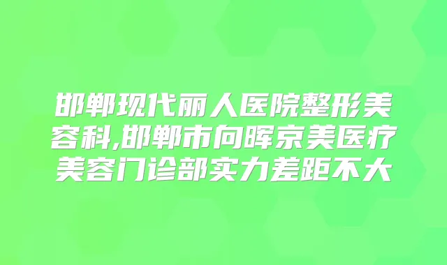 邯郸现代丽人医院整形美容科,邯郸市向晖京美医疗美容门诊部实力差距不大