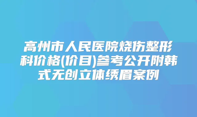 高州市人民医院烧伤整形科价格(价目)参考公开附韩式无创立体绣眉案例
