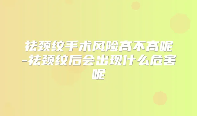 祛颈纹手术风险高不高呢-祛颈纹后会出现什么危害呢