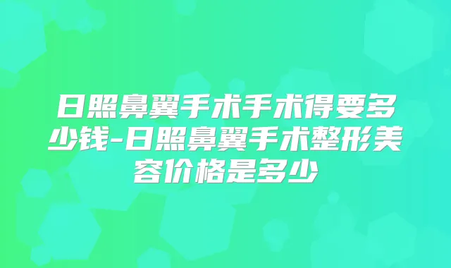 日照鼻翼手术手术得要多少钱-日照鼻翼手术整形美容价格是多少