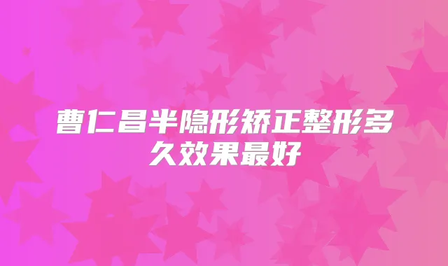 曹仁昌半隐形矫正整形多久效果好