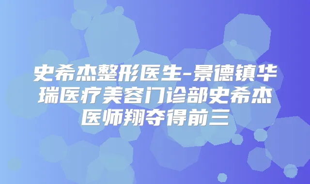 史希杰整形医生-景德镇华瑞医疗美容门诊部史希杰医师翔夺得前三
