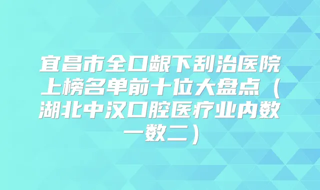 宜昌市全口龈下刮治医院上榜名单前十位大盘点(湖北中汉口腔医疗业内数一数二)