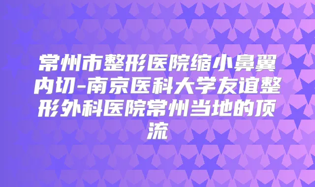 常州市整形医院缩小鼻翼内切-南京医科大学友谊整形外科医院常州当地的顶流