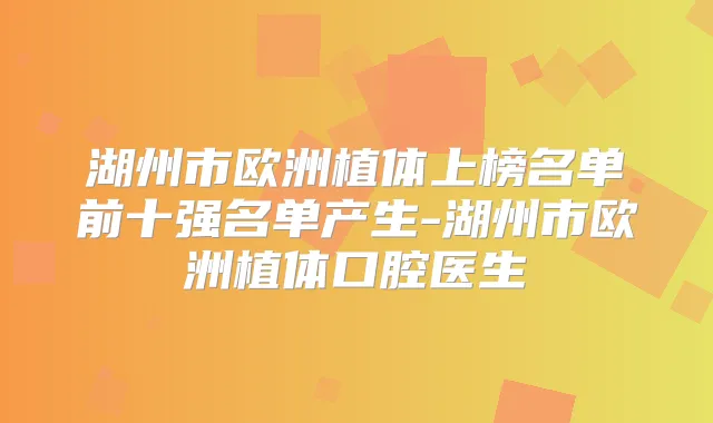 湖州市欧洲植体上榜名单前十强名单产生-湖州市欧洲植体口腔医生