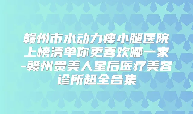 赣州市水动力瘦小腿医院上榜清单你更喜欢哪一家-赣州贵美人星后医疗美容诊所超全合集