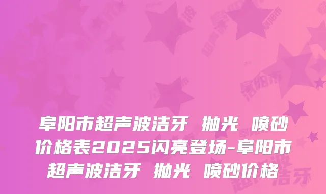 阜阳市超声波洁牙 抛光 喷砂价格表2025闪亮登场-阜阳市超声波洁牙 抛光 喷砂价格