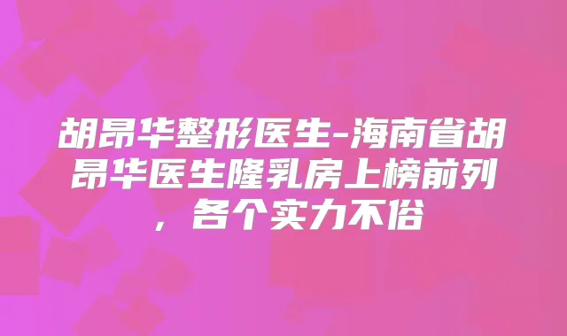 胡昂华整形医生-海南省胡昂华医生隆乳房上榜前列,各个实力不俗