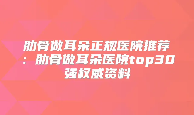 肋骨做耳朵正规医院推荐:肋骨做耳朵医院top30强资料
