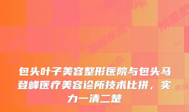 包头叶子美容整形医院与包头马登峰医疗美容诊所技术比拼，实力一清二楚
