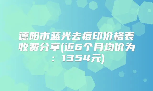 德阳市蓝光去痘印价格表收费分享(近6个月均价为：1354元)